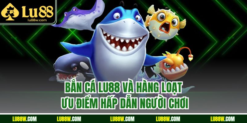 Bắn cá LU88 và hàng loạt ưu điểm hấp dẫn người chơi