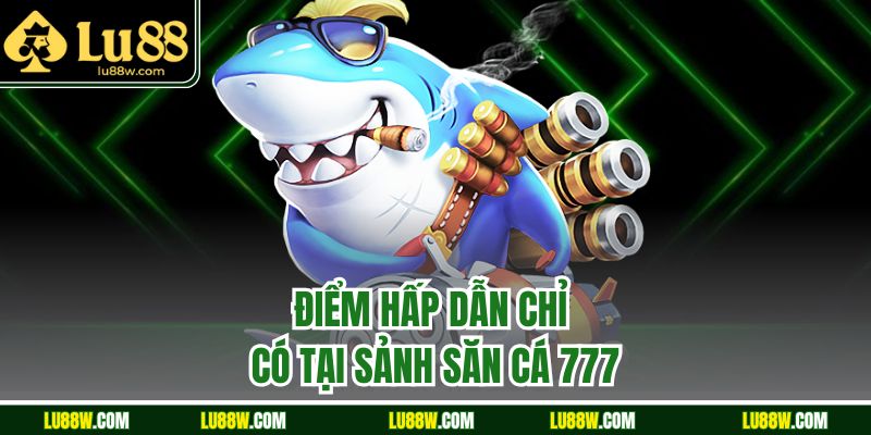 Điểm hấp dẫn chỉ có tại sảnh săn cá 777